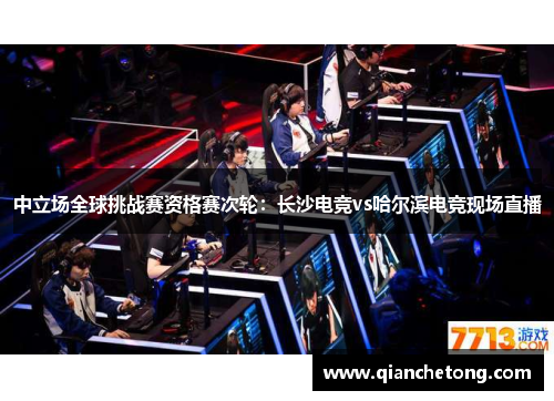 中立场全球挑战赛资格赛次轮：长沙电竞vs哈尔滨电竞现场直播