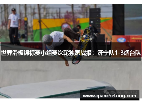 世界滑板锦标赛小组赛次轮独家战报：济宁队1-3烟台队